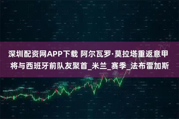 深圳配资网APP下载 阿尔瓦罗·莫拉塔重返意甲 将与西班牙前队友聚首_米兰_赛季_法布雷加斯