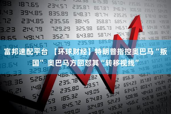 富邦速配平台 【环球财经】特朗普指控奥巴马“叛国” 奥巴马方回怼其“转移视线”