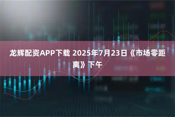 龙辉配资APP下载 2025年7月23日《市场零距离》下午