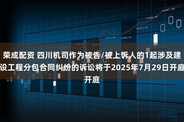 荣成配资 四川机司作为被告/被上诉人的1起涉及建设工程分包合同纠纷的诉讼将于2025年7月29日开庭
