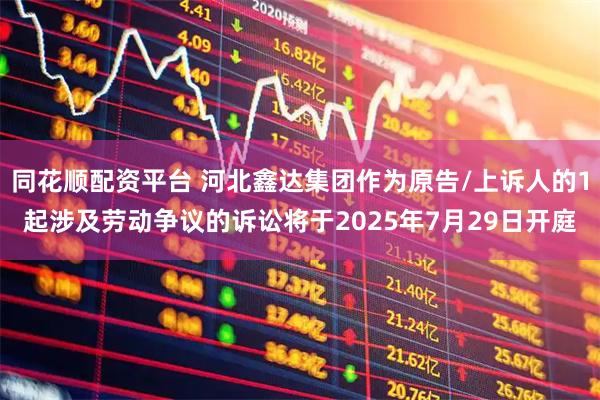 同花顺配资平台 河北鑫达集团作为原告/上诉人的1起涉及劳动争议的诉讼将于2025年7月29日开庭