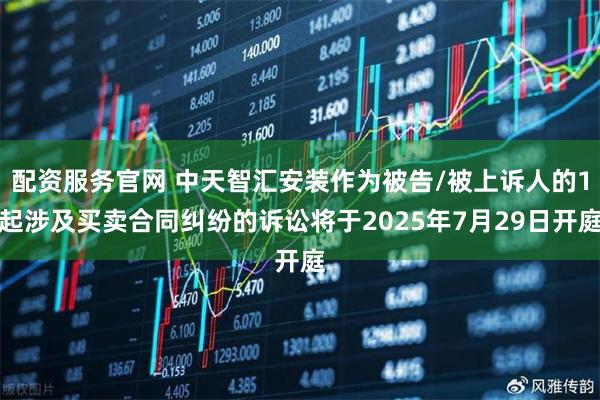 配资服务官网 中天智汇安装作为被告/被上诉人的1起涉及买卖合同纠纷的诉讼将于2025年7月29日开庭