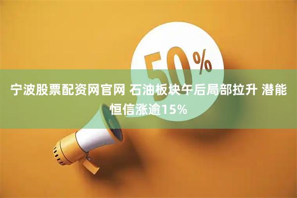 宁波股票配资网官网 石油板块午后局部拉升 潜能恒信涨逾15%