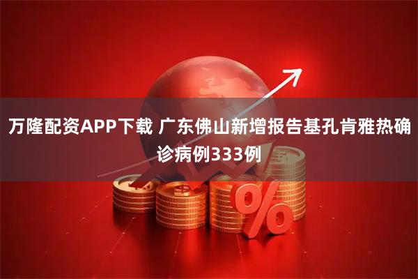 万隆配资APP下载 广东佛山新增报告基孔肯雅热确诊病例333例