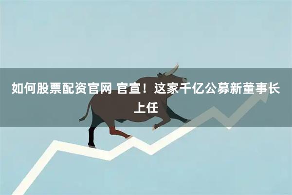 如何股票配资官网 官宣！这家千亿公募新董事长上任