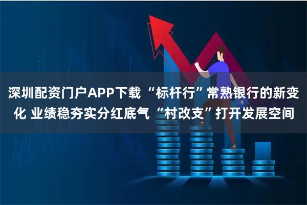 深圳配资门户APP下载 “标杆行”常熟银行的新变化 业绩稳夯实分红底气 “村改支”打开发展空间