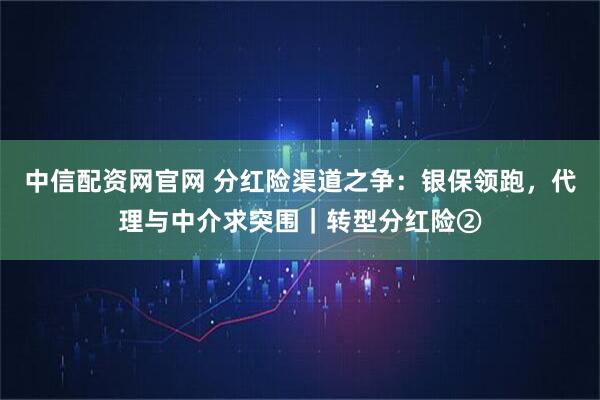中信配资网官网 分红险渠道之争：银保领跑，代理与中介求突围｜转型分红险②