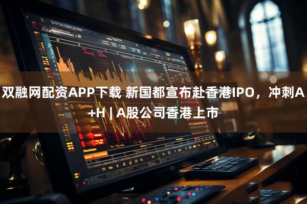 双融网配资APP下载 新国都宣布赴香港IPO，冲刺A+H | A股公司香港上市