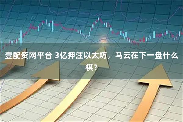 壹配资网平台 3亿押注以太坊，马云在下一盘什么棋？