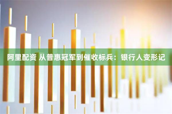 阿里配资 从普惠冠军到催收标兵：银行人变形记