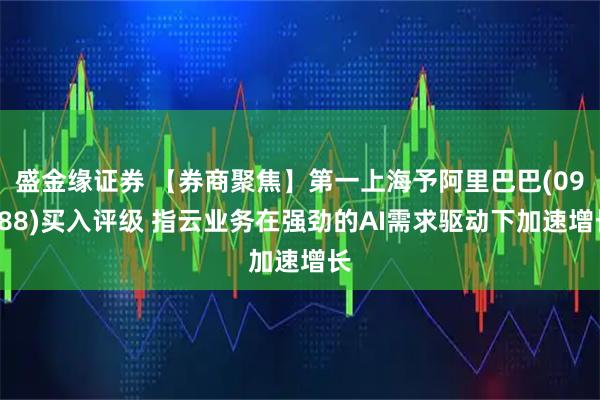 盛金缘证券 【券商聚焦】第一上海予阿里巴巴(09988)买入评级 指云业务在强劲的AI需求驱动下加速增长