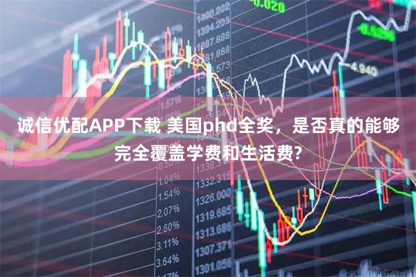 诚信优配APP下载 美国phd全奖，是否真的能够完全覆盖学费和生活费?