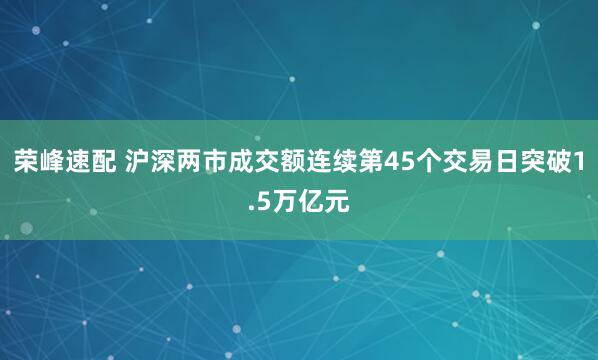 荣峰速配 沪深两市成交额连续第45个交易日突破1.5万亿元