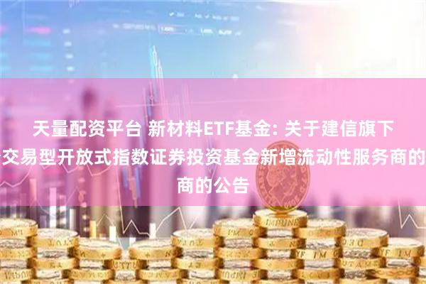 天量配资平台 新材料ETF基金: 关于建信旗下部分交易型开放式指数证券投资基金新增流动性服务商的公告
