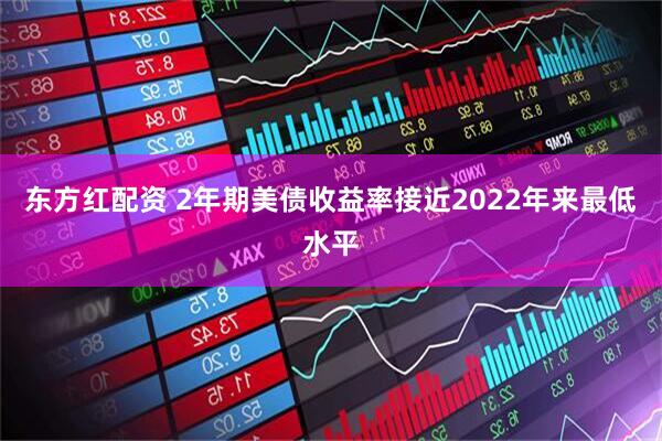 东方红配资 2年期美债收益率接近2022年来最低水平