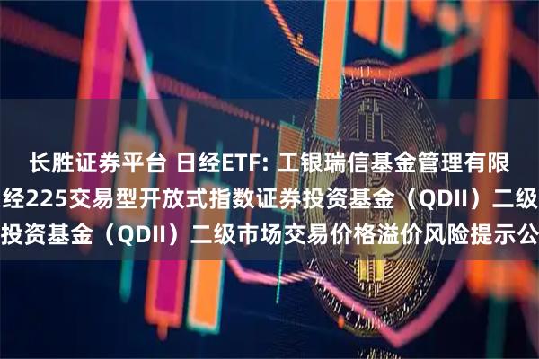 长胜证券平台 日经ETF: 工银瑞信基金管理有限公司关于工银瑞信大和日经225交易型开放式指数证券投资基金（QDII）二级市场交易价格溢价风险提示公告