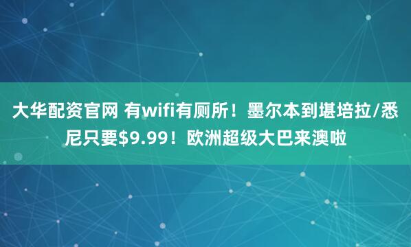 大华配资官网 有wifi有厕所！墨尔本到堪培拉/悉尼只要$9.99！欧洲超级大巴来澳啦