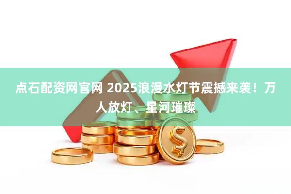 点石配资网官网 2025浪漫水灯节震撼来袭！万人放灯、星河璀璨