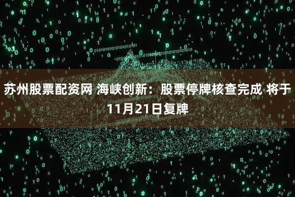 苏州股票配资网 海峡创新：股票停牌核查完成 将于11月21日复牌