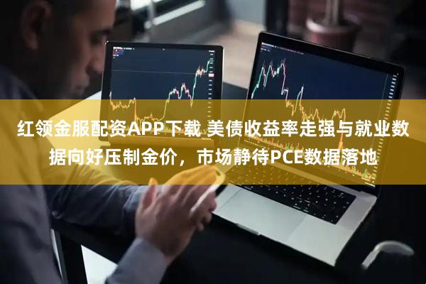 红领金服配资APP下载 美债收益率走强与就业数据向好压制金价，市场静待PCE数据落地
