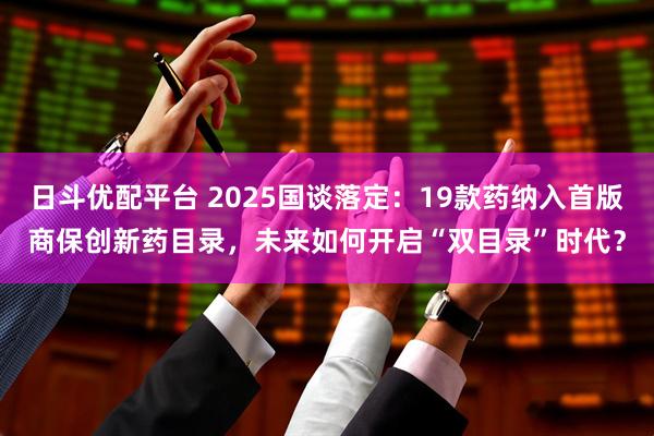 日斗优配平台 2025国谈落定：19款药纳入首版商保创新药目录，未来如何开启“双目录”时代？