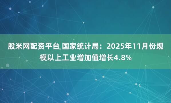 股米网配资平台 国家统计局：2025年11月份规模以上工业增加值增长4.8%