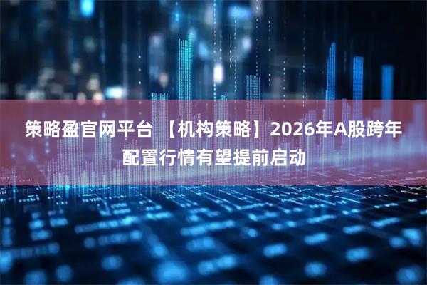策略盈官网平台 【机构策略】2026年A股跨年配置行情有望提前启动