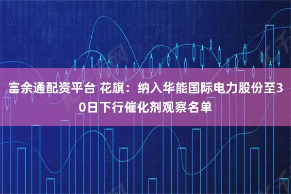 富余通配资平台 花旗：纳入华能国际电力股份至30日下行催化剂观察名单