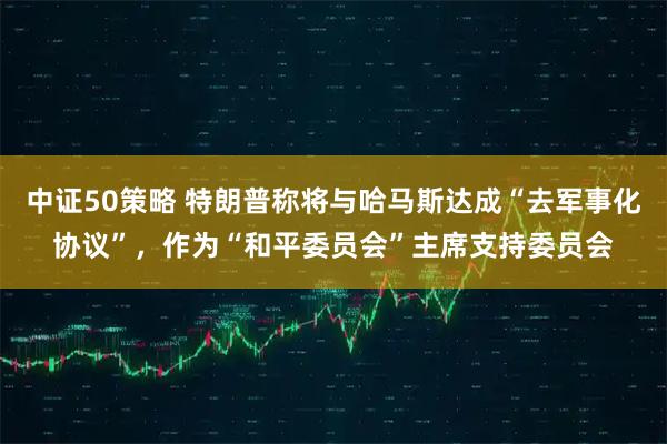 中证50策略 特朗普称将与哈马斯达成“去军事化协议”，作为“和平委员会”主席支持委员会