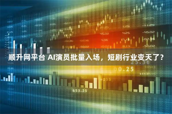 顺升网平台 AI演员批量入场，短剧行业变天了？