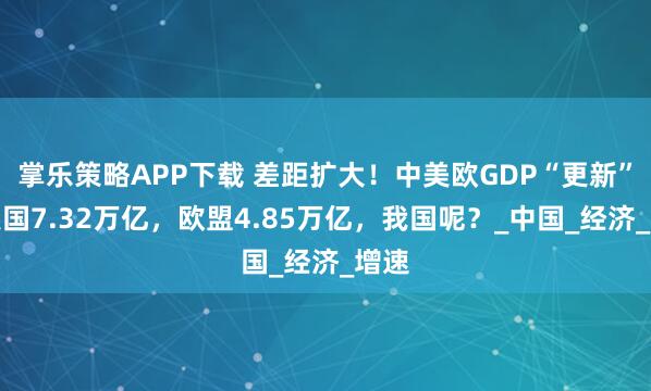 掌乐策略APP下载 差距扩大！中美欧GDP“更新”：美国7.32万亿，欧盟4.85万亿，我国呢？_中国_经济_增速