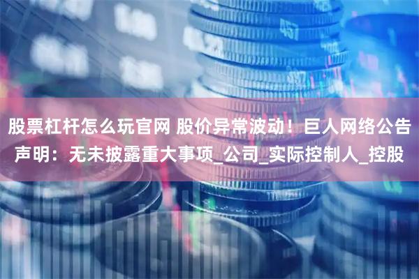 股票杠杆怎么玩官网 股价异常波动！巨人网络公告声明：无未披露重大事项_公司_实际控制人_控股