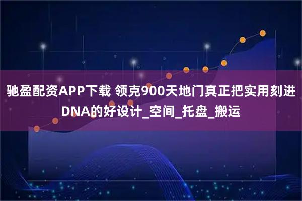 驰盈配资APP下载 领克900天地门真正把实用刻进DNA的好设计_空间_托盘_搬运