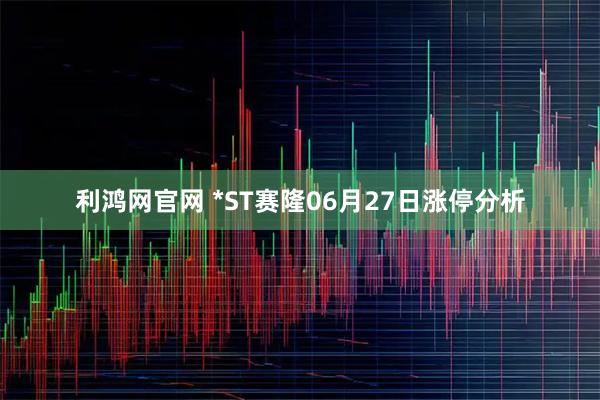 利鸿网官网 *ST赛隆06月27日涨停分析