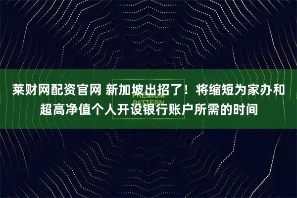 莱财网配资官网 新加坡出招了！将缩短为家办和超高净值个人开设银行账户所需的时间