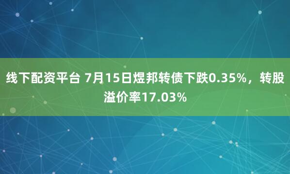 线下配资平台 7月15日煜邦转债下跌0.35%，转股溢价率17.03%