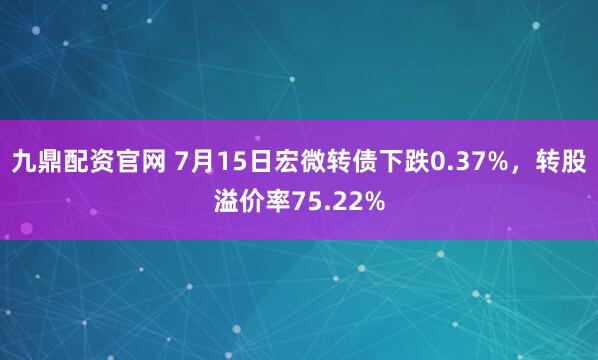 九鼎配资官网 7月15日宏微转债下跌0.37%，转股溢价率75.22%