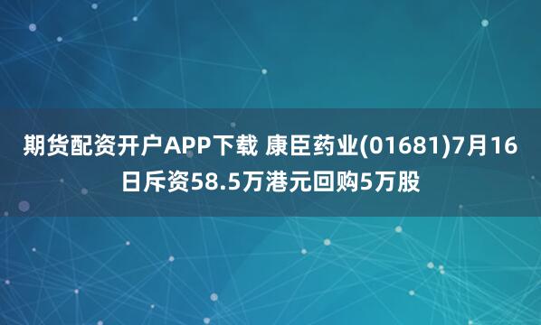 期货配资开户APP下载 康臣药业(01681)7月16日斥资58.5万港元回购5万股