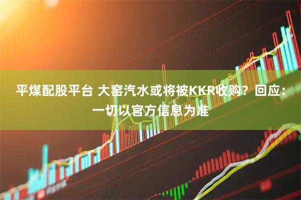 平煤配股平台 大窑汽水或将被KKR收购？回应：一切以官方信息为准