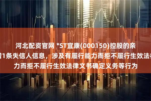 河北配资官网 *ST宜康(000150)控股的亲和源集团有限公司新增1条失信人信息，涉及有履行能力而拒不履行生效法律文书确定义务等行为
