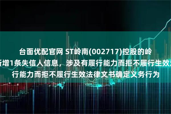 台面优配官网 ST岭南(002717)控股的岭南水务集团有限公司新增1条失信人信息，涉及有履行能力而拒不履行生效法律文书确定义务行为
