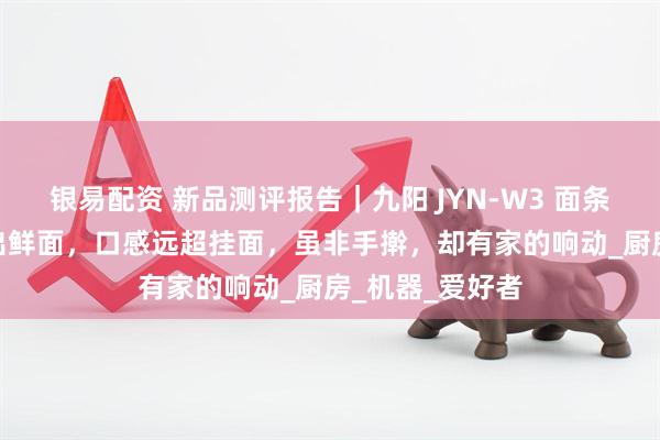 银易配资 新品测评报告｜九阳 JYN-W3 面条机：3 分钟速出鲜面，口感远超挂面，虽非手擀，却有家的响动_厨房_机器_爱好者