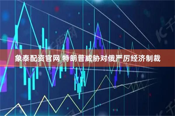 象泰配资官网 特朗普威胁对俄严厉经济制裁