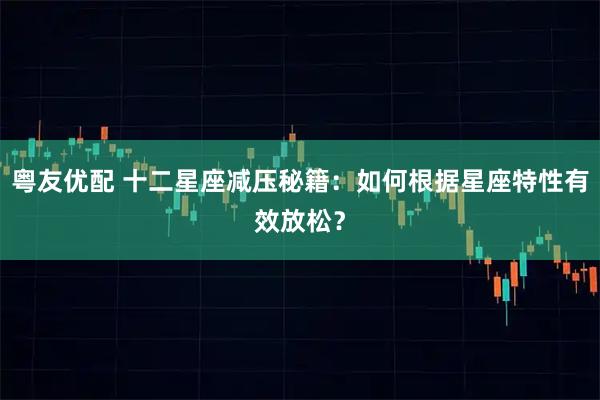 粤友优配 十二星座减压秘籍：如何根据星座特性有效放松？