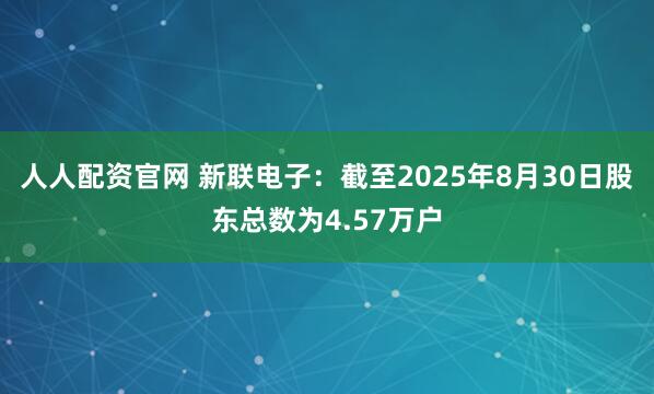人人配资官网 新联电子：截至2025年8月30日股东总数为4.57万户